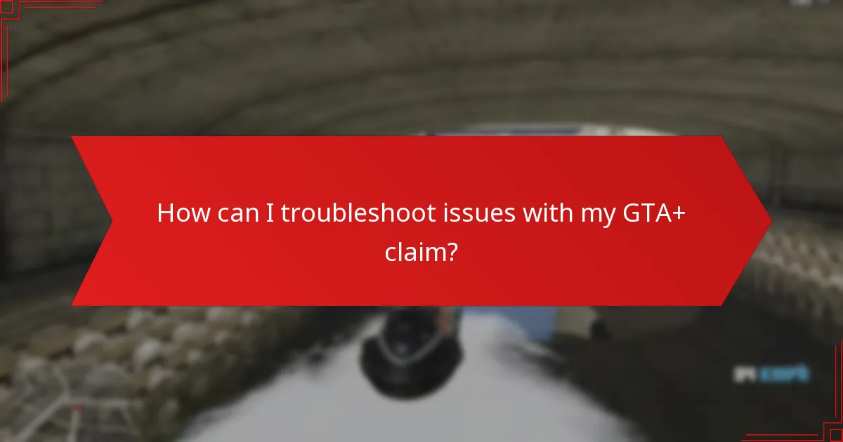 How can I troubleshoot issues with my GTA+ claim?