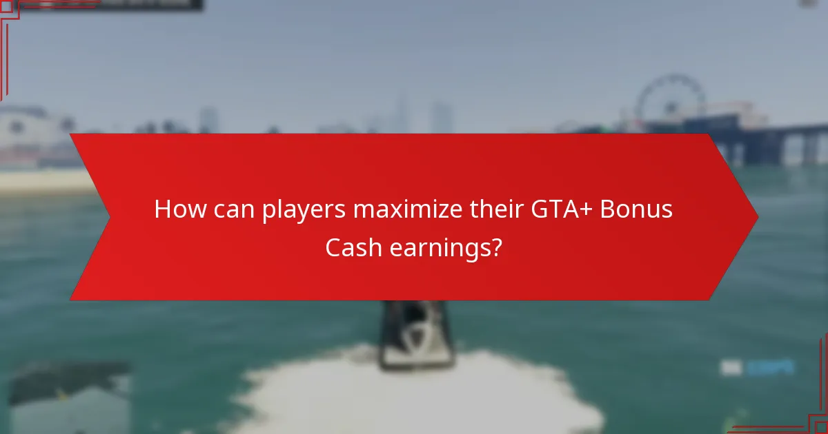 How can players maximize their GTA+ Bonus Cash earnings?