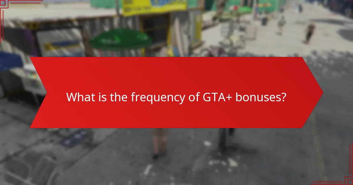 What is the frequency of GTA+ bonuses?
