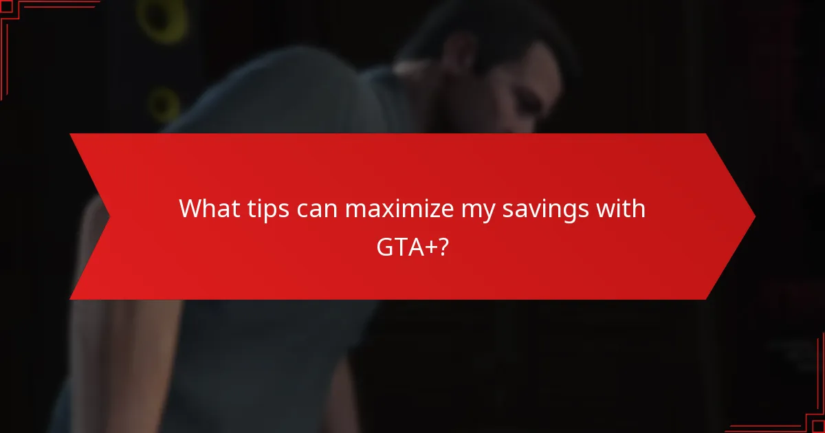 What tips can maximize my savings with GTA+?